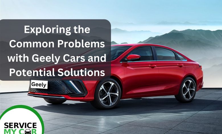 Exploring The Common Problems With Geely Cars And Potential Solutions